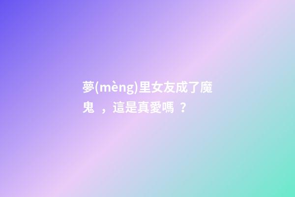 夢(mèng)里女友成了魔鬼，這是真愛嗎？